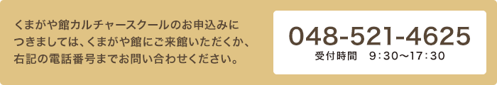 くまがや館カルチャースクールのお申込みにつきましては、くまがや館にご来館いただくか、右記の電話番号までお問い合わせください。